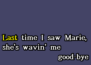 Last time I saw Marie,
shds wavin, me
good-bye