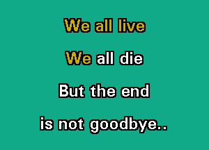 We all live

We all die

But the end

is not goodbye.