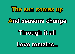 The sun comes up

And seasons change

Through it all

Love remains..