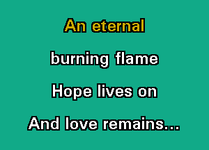An eternal

burning flame

Hope lives on

And love remains...