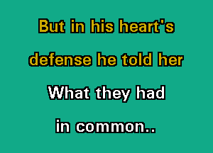 But in his heart's

defense he told her

What they had

in common..