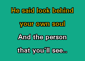 He said look behind

your own soul

And the person

that you'll see..