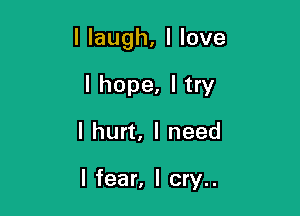 I laugh, I love

I hope, I try
I hurt, I need

I fear, I cry..