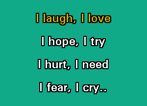 I laugh, I love

I hope, I try
I hurt, I need

I fear, I cry..