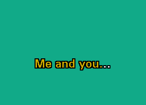 Me and you...