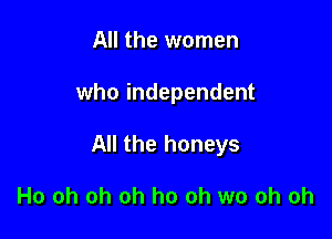 All the women

who independent

All the honeys

Ho oh oh oh ho oh wo oh oh