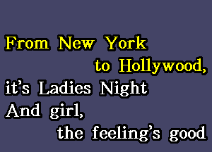 F rom New York
to Hollywood,

ifs Ladies Night
And girl,
the feelings good