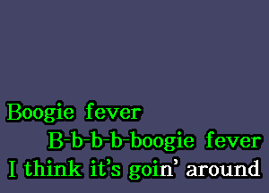 Boogie fever
B-b-b-b-boogie fever
I think ifs goin around