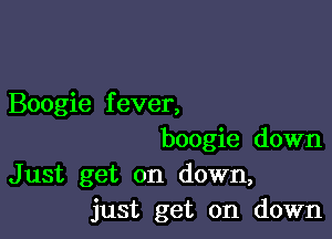 Boogie f ever,

boogie down

Just get on down,
just get on down