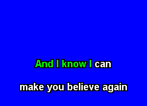 And I know I can

make you believe again