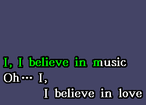 I, I believe in music

.. I,
I believe in love