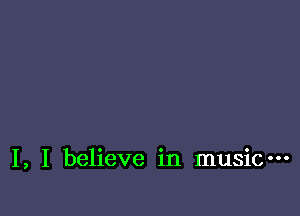 I, I believe in music-