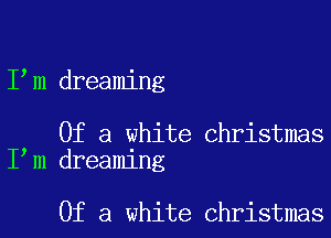 I m dreaming

Of a white Christmas
I m dreaming

Of a white Christmas