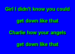 Girl I didn't know you could

get down like that

Charlie how your angels

get down like that