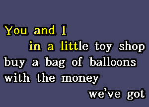 You and I
in a little toy shop

buy a bag of balloons
With the money

we,ve got