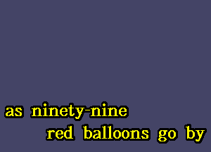 as ninety-nine
red balloons go by