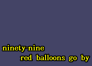 ninety-nine
red balloons go by