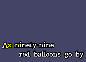 As ninety-nine
red balloons go by