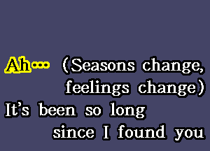 Mp9 (Seasons change,

feelings change)
It,s been so long
since I found you