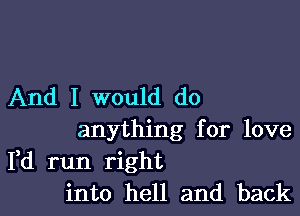 And I would do

anything for love
Fd run right
into hell and back