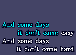And some days

it donWL come easy
And some days
it don,t come hard