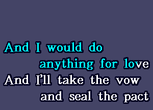 And I would do
anything for love
And F11 take the vow

and seal the pactl