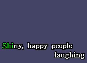 Shiny, happy people
laughing
