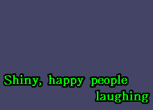 Shiny, happy people
laughing