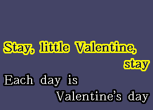 mmm

W
Each day is
Valentinds day