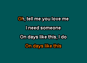 0h, tell me you love me

lneed someone

On days like this, I do
On days like this