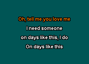 0h, tell me you love me

lneed someone

on days like this, I do
On days like this