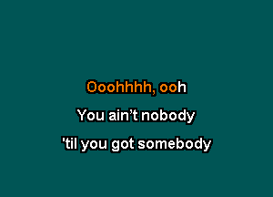 Ooohhhh, ooh

You ain't nobody

'til you got somebody