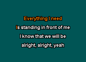 Everything I need
Is standing in front of me

I know that we will be

alright. alright, yeah