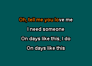 0h, tell me you love me

lneed someone

On days like this, I do
On days like this