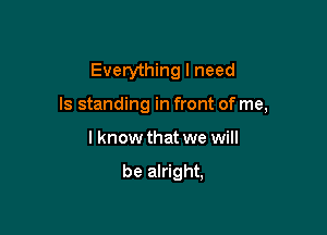 Everything I need

ls standing in front of me,

lknow that we will

be alright,