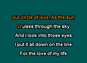 our circle of love. As the sun

cruises through the sky

And I look into those eyes

I put it all down on the line

For the love of my life