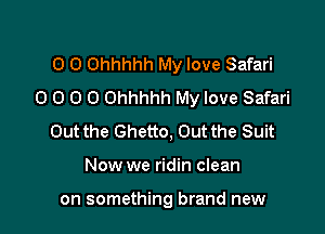 O 0 Ohhhhh My love Safari
0 0 0 0 Ohhhhh My love Safari

Out the Ghetto, Out the Suit
Now we ridin clean

on something brand new