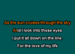 As the sun cruises through the sky

And I look into those eyes

I put it all down on the line.

For the love of my life