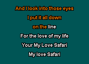 And I look into those eyes

I put it all down
on the line
For the love of my life
Your My Love Safari
My love Safari