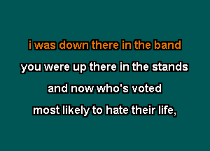 i was down there in the band

you were up there in the stands

and now who's voted

most likely to hate their life,