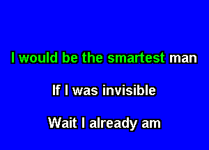 I would be the smartest man

If I was invisible

Wait I already am