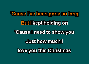 'Cause I've been gone so long

Butl kept holding on

'Cause I need to show you

Just how muchl

love you this Christmas