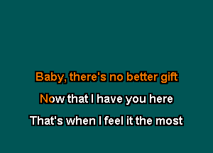 Baby, there's no better gift

Now that l have you here

That's when lfeel it the most