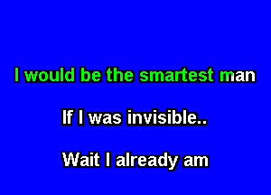 I would be the smartest man

If I was invisible.

Wait I already am