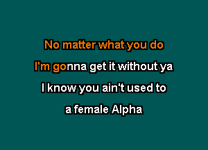 No matter what you do

I'm gonna get it without ya

I know you ain't used to

a female Alpha