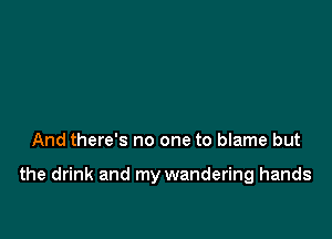 And there's no one to blame but

the drink and my wandering hands
