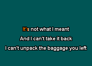 It's not whatl meant

And I can't take it back

I can't unpack the baggage you left