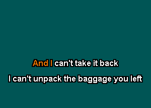 And I can't take it back

I can't unpack the baggage you left