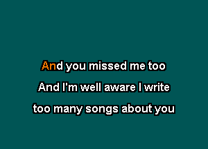 And you missed me too

And I'm well aware I write

too many songs about you