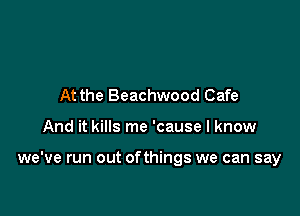 At the Beachwood Cafe

And it kills me 'cause I know

we've run out ofthings we can say